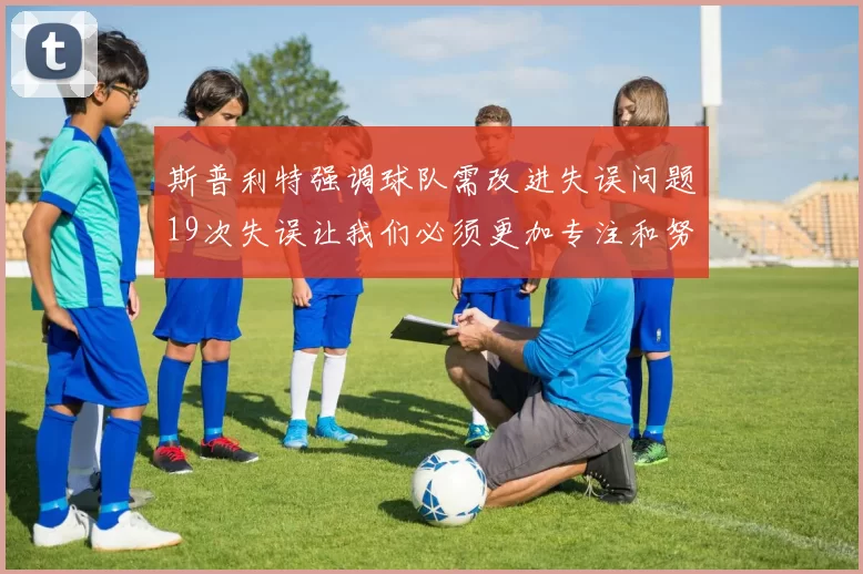 斯普利特强调球队需改进失误问题19次失误让我们必须更加专注和努力