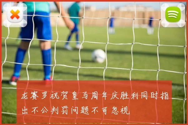 龙赛罗祝贺皇马周年庆胜利同时指出不公判罚问题不可忽视