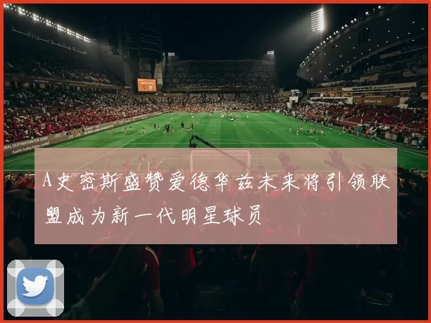 A史密斯盛赞爱德华兹未来将引领联盟成为新一代明星球员