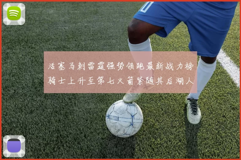 活塞马刺雷霆强势领跑最新战力榜骑士上升至第七火箭紧随其后湖人排名第十一