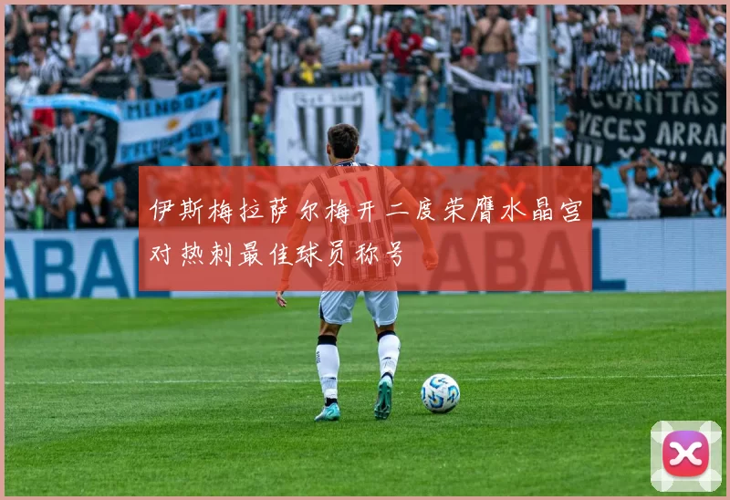 伊斯梅拉萨尔梅开二度荣膺水晶宫对热刺最佳球员称号