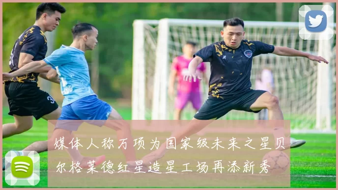 媒体人称万项为国家级未来之星贝尔格莱德红星造星工场再添新秀