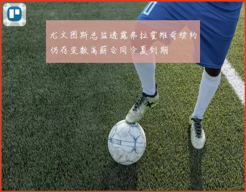尤文图斯总监透露弗拉霍维奇续约仍存变数高薪合同今夏到期