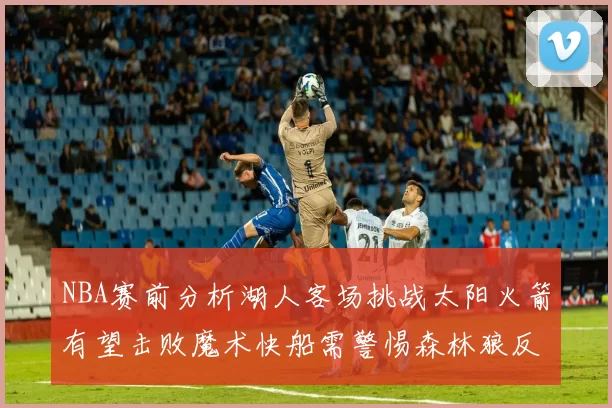 NBA赛前分析湖人客场挑战太阳火箭有望击败魔术快船需警惕森林狼反击