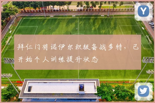 拜仁门将诺伊尔积极备战多特，已开始个人训练提升状态