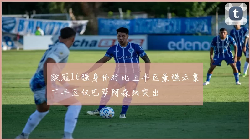 欧冠16强身价对比上半区豪强云集下半区仅巴萨阿森纳突出