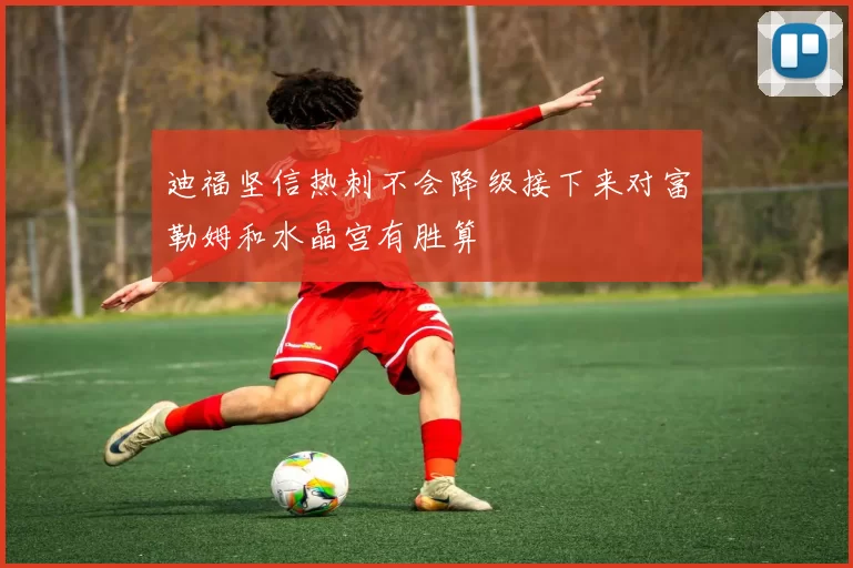 迪福坚信热刺不会降级接下来对富勒姆和水晶宫有胜算
