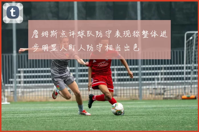 詹姆斯点评球队防守表现称整体进步明显人盯人防守相当出色