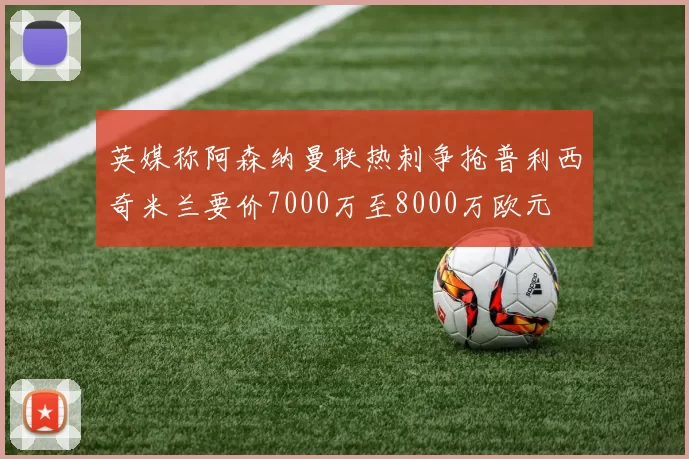 英媒称阿森纳曼联热刺争抢普利西奇米兰要价7000万至8000万欧元
