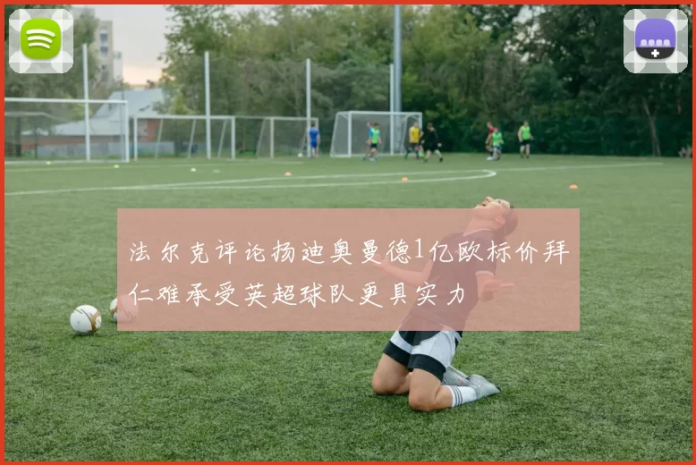 法尔克评论扬迪奥曼德1亿欧标价拜仁难承受英超球队更具实力