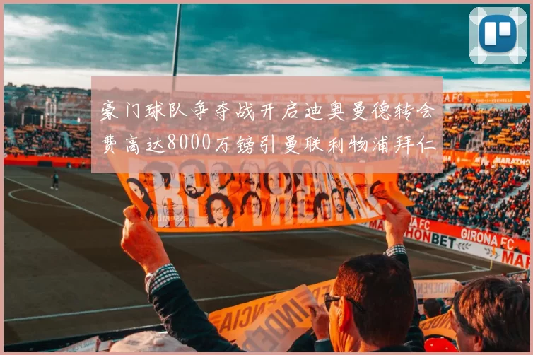 豪门球队争夺战开启迪奥曼德转会费高达8000万镑引曼联利物浦拜仁关注