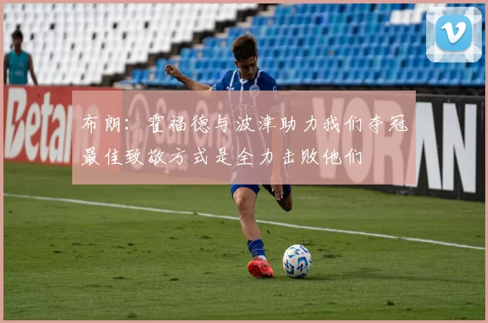 布朗：霍福德与波津助力我们夺冠最佳致敬方式是全力击败他们