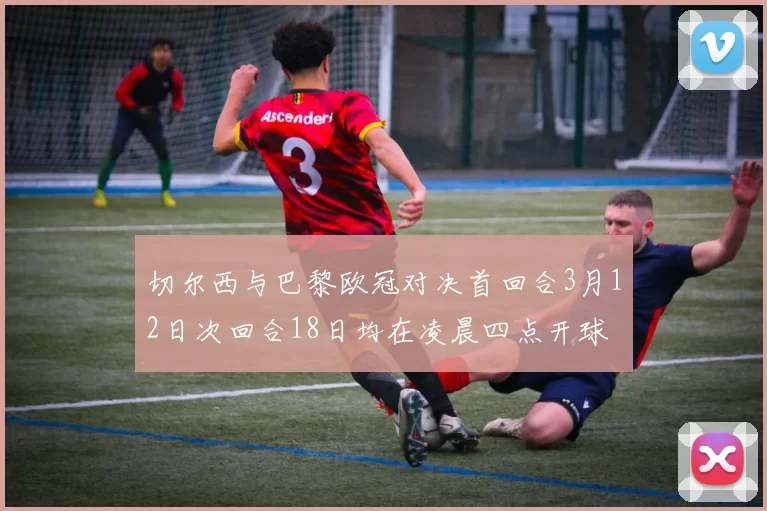 切尔西与巴黎欧冠对决首回合3月12日次回合18日均在凌晨四点开球