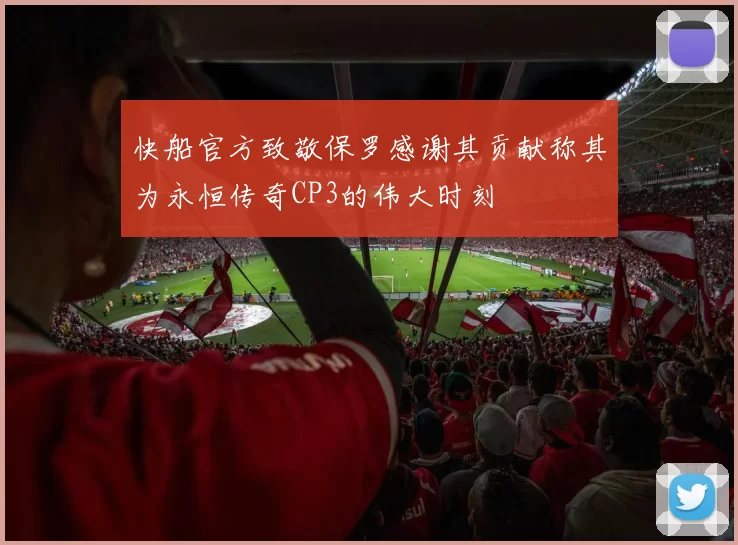 快船官方致敬保罗感谢其贡献称其为永恒传奇CP3的伟大时刻