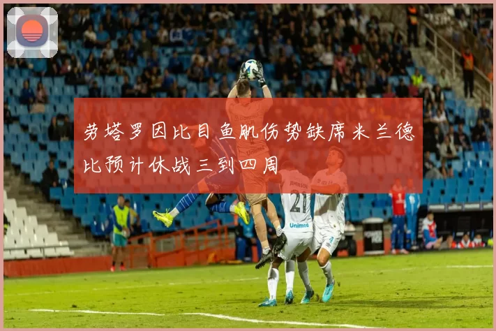 劳塔罗因比目鱼肌伤势缺席米兰德比预计休战三到四周