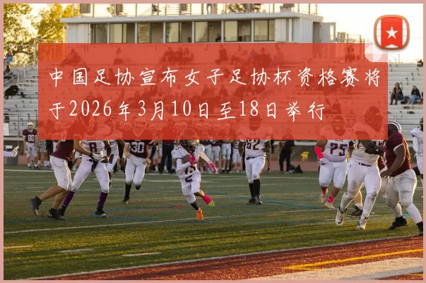 中国足协宣布女子足协杯资格赛将于2026年3月10日至18日举行