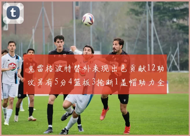 克雷格波特替补表现出色贡献12助攻另有5分4篮板3抢断1盖帽助力全队胜利