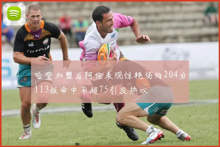 哈登加盟后阿伦表现惊艳场均204分113板命中率超75引发热议
